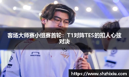 客场大师赛小组赛首轮：T1对阵TES的扣人心弦对决