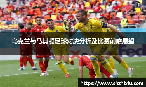 乌克兰与马其顿足球对决分析及比赛前瞻展望